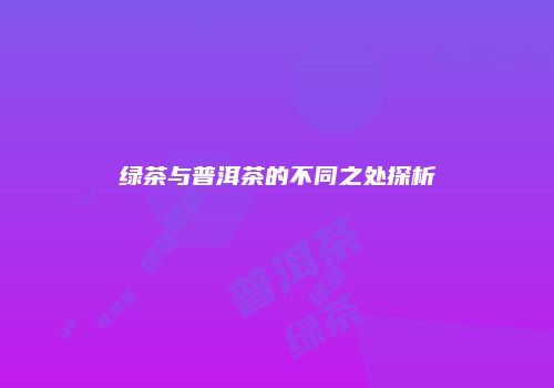 绿茶与普洱茶的不同之处探析