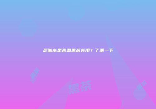 尿酸高是否喝黑茶有用？了解一下