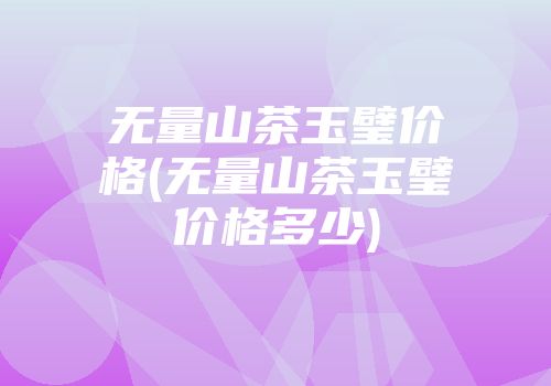 无量山茶玉璧价格(无量山茶玉璧价格多少)