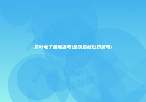 茶叶电子盘能做吗(金骏眉能做奶茶吗)