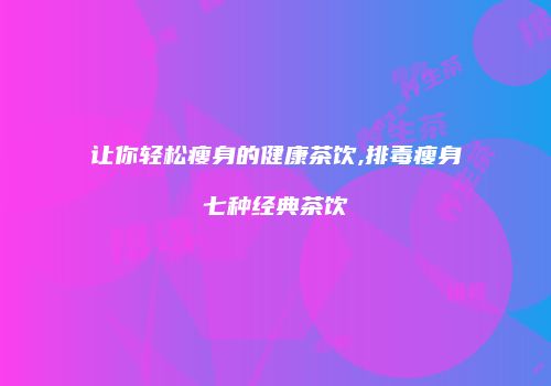 让你轻松瘦身的健康茶饮,排毒瘦身七种经典茶饮