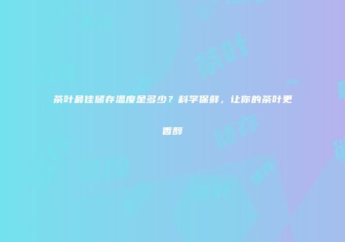 茶叶最佳储存温度是多少？科学保鲜，让你的茶叶更香醇