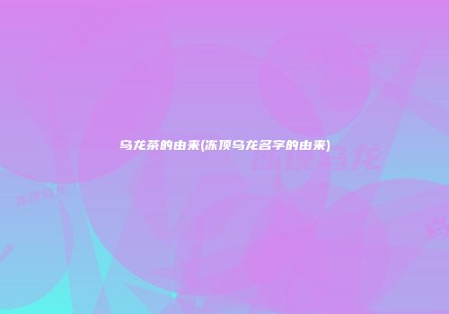 乌龙茶的由来(冻顶乌龙名字的由来)