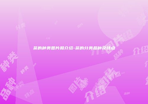 茶的种类图片和介绍-茶的分类品种及特点