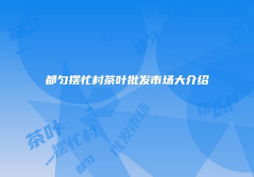 都匀摆忙村茶叶批发市场大介绍