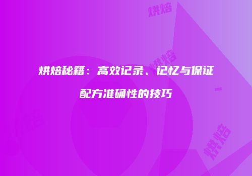 烘焙秘籍：高效记录、记忆与保证配方准确性的技巧