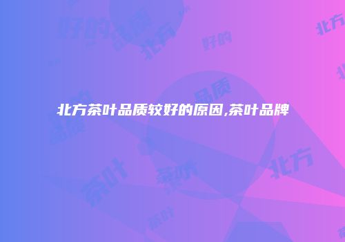 北方茶叶品质较好的原因,茶叶品牌