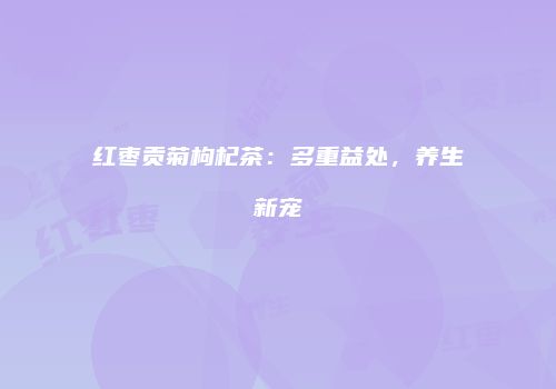 红枣贡菊枸杞茶：多重益处，养生新宠
