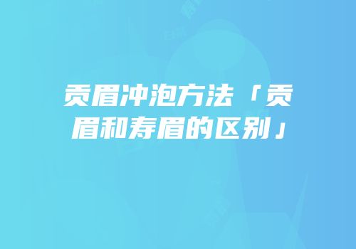 贡眉冲泡方法「贡眉和寿眉的区别」
