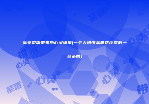 享受茶香带来的心灵愉悦(一个人慢慢品味这淡淡的一丝茶香)