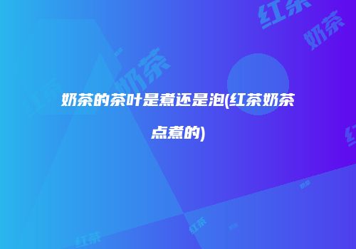 奶茶的茶叶是煮还是泡(红茶奶茶点煮的)
