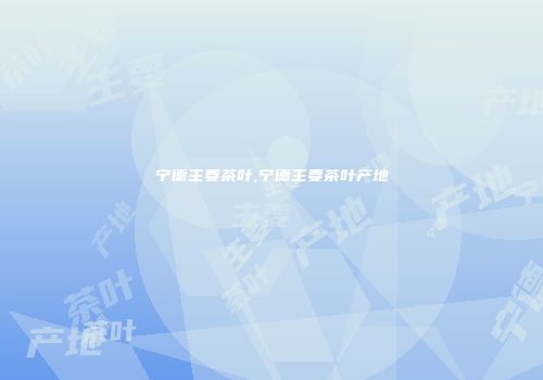 宁德主要茶叶,宁德主要茶叶产地
