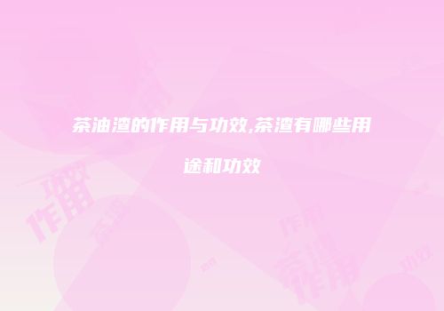 茶油渣的作用与功效,茶渣有哪些用途和功效