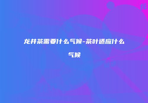 龙井茶需要什么气候-茶叶适应什么气候