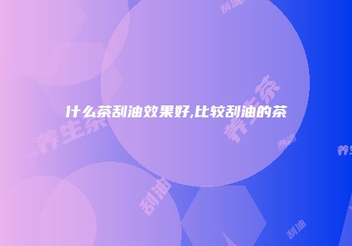 什么茶刮油效果好,比较刮油的茶