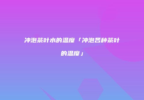 冲泡茶叶水的温度「冲泡各种茶叶的温度」
