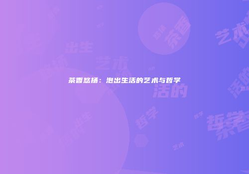 茶香悠扬：泡出生活的艺术与哲学