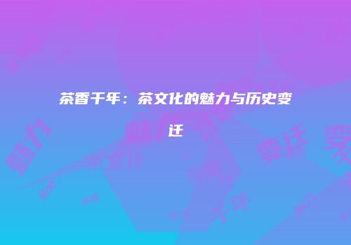 茶香千年：茶文化的魅力与历史变迁