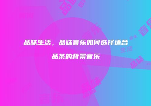 品味生活，品味音乐如何选择适合品茶的背景音乐