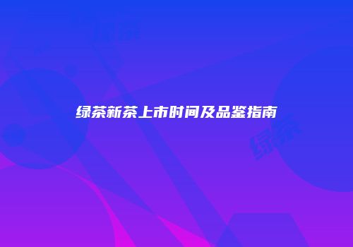 绿茶新茶上市时间及品鉴指南