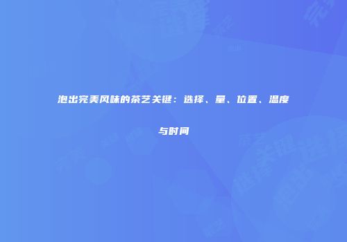 泡出完美风味的茶艺关键：选择、量、位置、温度与时间