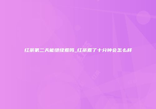 红茶第二天能继续煮吗_红茶煮了十分钟会怎么样