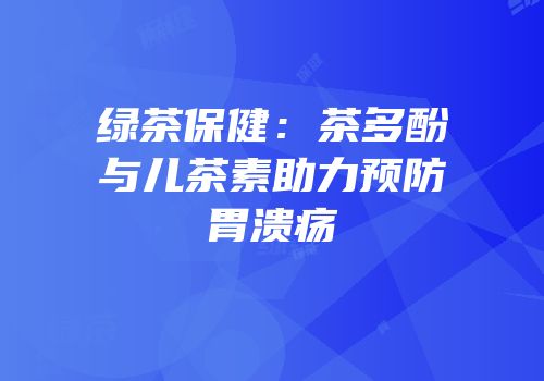 绿茶保健：茶多酚与儿茶素助力预防胃溃疡