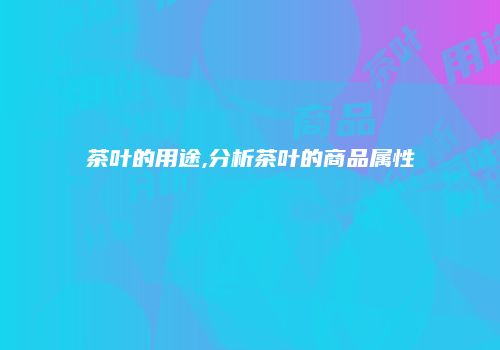茶叶的用途,分析茶叶的商品属性