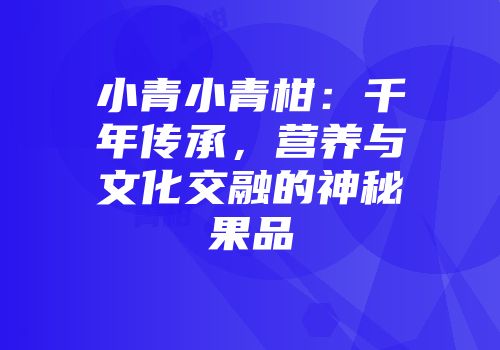 小青小青柑：千年传承，营养与文化交融的神秘果品
