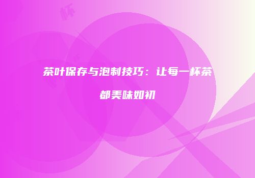 茶叶保存与泡制技巧：让每一杯茶都美味如初