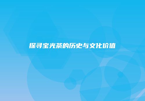 探寻宝光茶的历史与文化价值