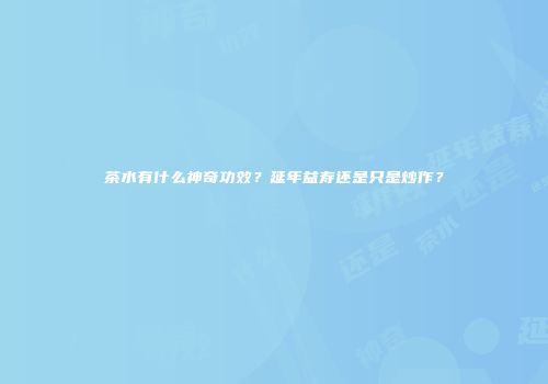 茶水有什么神奇功效？延年益寿还是只是炒作？