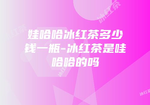 娃哈哈冰红茶多少钱一瓶-冰红茶是哇哈哈的吗