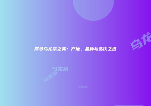 探寻乌龙茶之美：产地、品种与品饮之道