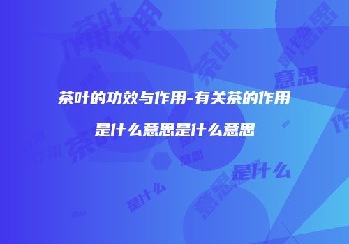 茶叶的功效与作用-有关茶的作用是什么意思是什么意思