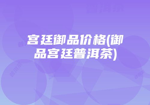 宫廷御品价格(御品宫廷普洱茶)