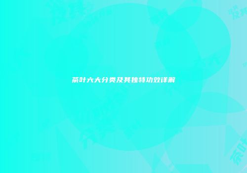 茶叶六大分类及其独特功效详解