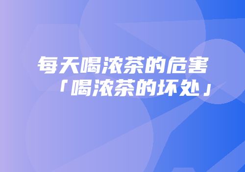 每天喝浓茶的危害「喝浓茶的坏处」