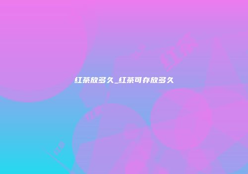 红茶放多久_红茶可存放多久