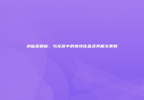 水仙茶解析：乌龙茶中的独特佳品及其相关类别