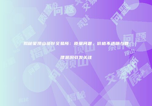 揭秘蒙顶山茶叶交易所：质量问题、价格不透明与管理漏洞引发关注