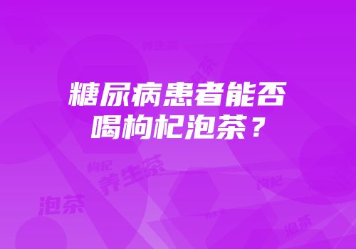 糖尿病患者能否喝枸杞泡茶？