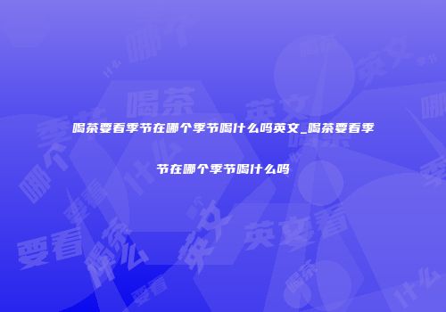 喝茶要看季节在哪个季节喝什么吗英文_喝茶要看季节在哪个季节喝什么吗