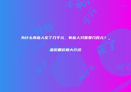 为什么有些人花了几千元，有些人只需要几百元？_金俊眉价格大介绍