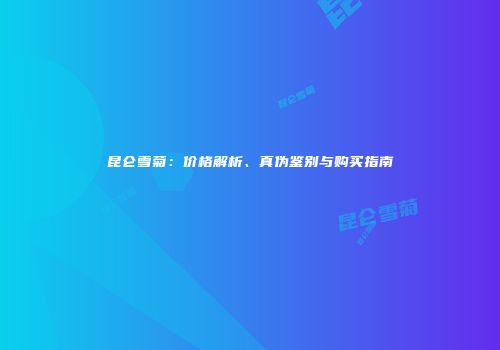 昆仑雪菊：价格解析、真伪鉴别与购买指南