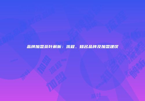 品牌加盟茶叶解析：流程、知名品牌及加盟建议