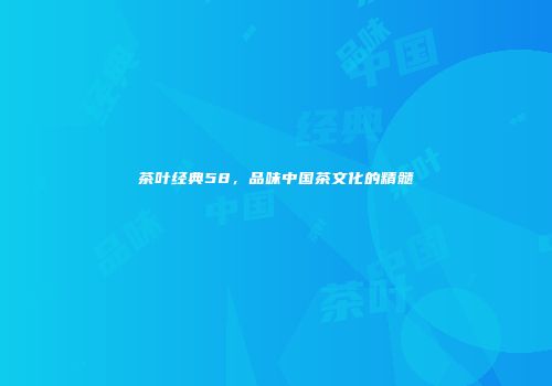茶叶经典58，品味中国茶文化的精髓