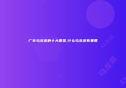 广东乌龙茶的十大香型,什么乌龙茶有果香