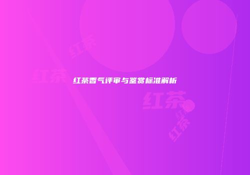 红茶香气评审与鉴赏标准解析