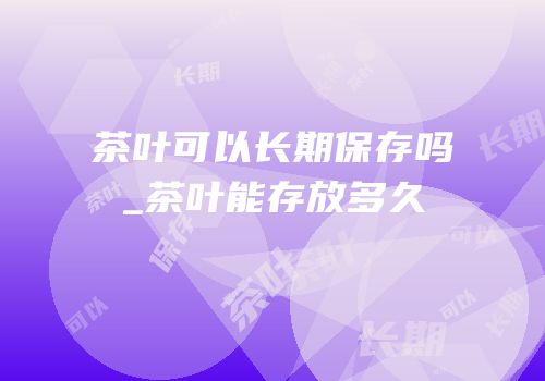 茶叶可以长期保存吗_茶叶能存放多久